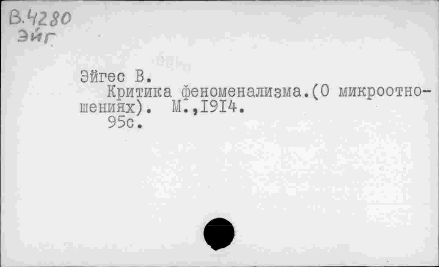 ﻿Эйгес В.
Критика феноменализма.(О микроотно шениях). М.,1914.
95с.